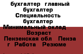 бухгалтер, главный бухгалтер › Специальность ­ бухгалтер › Минимальный оклад ­ 40 000 › Возраст ­ 44 - Пензенская обл., Пенза г. Работа » Резюме   